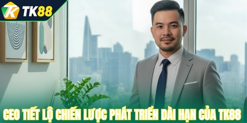 CEO tiết lộ chiến lược phát triển dài hạn của TK88 