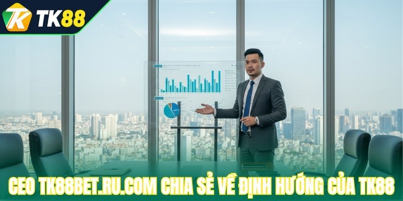 CEO Tk88bet.ru.com chia sẻ về định hướng của TK88