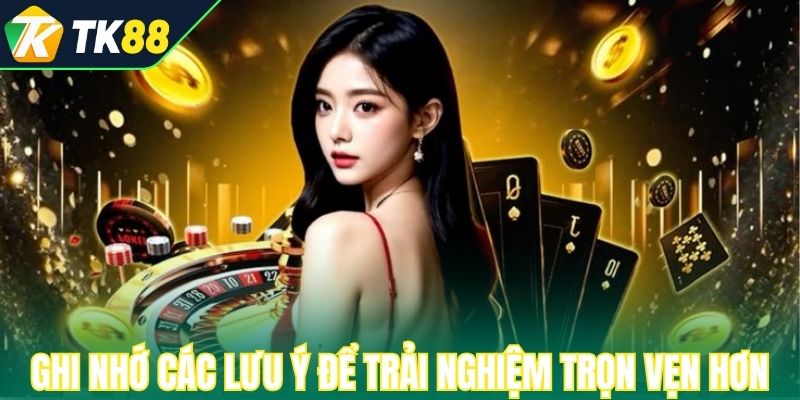 Ghi nhớ các lưu ý để trải nghiệm trọn vẹn hơn