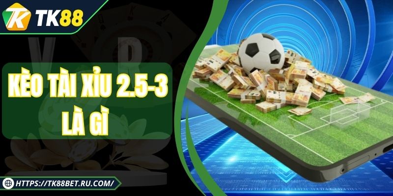 Kèo Tài Xỉu 2.5-3 Là Gì - Bí Quyết Soi Kèo Cùng TK88