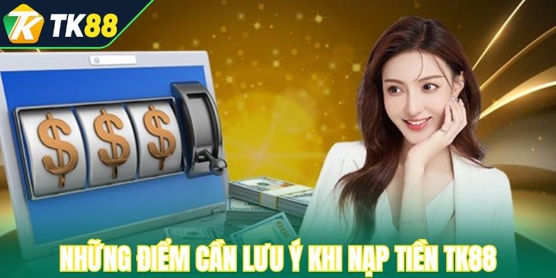 Một vài những điểm cần lưu ý khi nạp tiền TK88